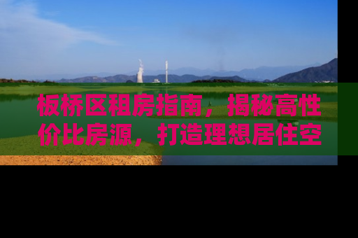 板桥区租房指南，揭秘高性价比房源，打造理想居住空间