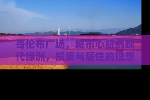 哥伦布广场，城市心脏的现代绿洲，投资与居住的理想选择