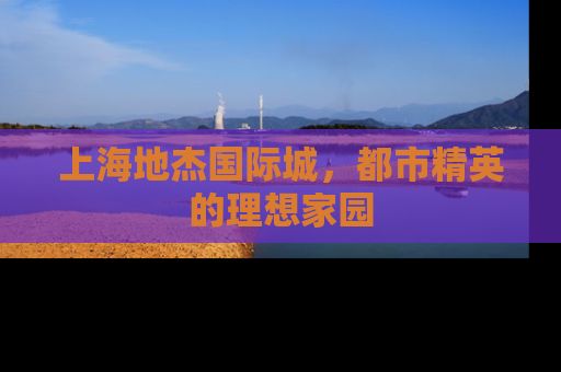 上海地杰国际城，都市精英的理想家园