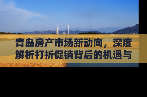青岛房产市场新动向，深度解析打折促销背后的机遇与挑战