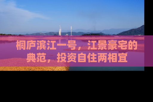 桐庐滨江一号，江景豪宅的典范，投资自住两相宜