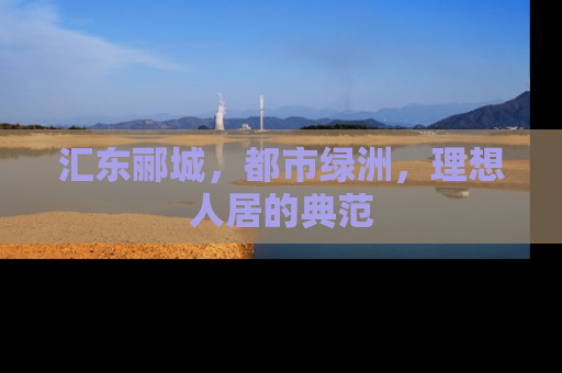 汇东郦城，都市绿洲，理想人居的典范