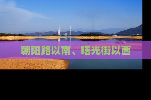 朝阳路以南、曙光街以西