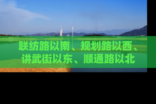 联纺路以南、规划路以西、讲武街以东、顺通路以北