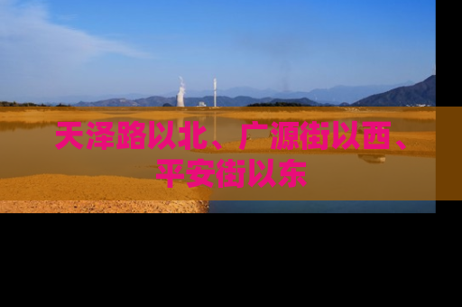 天泽路以北、广源街以西、平安街以东