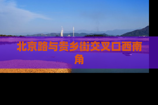 北京路与贵乡街交叉口西南角