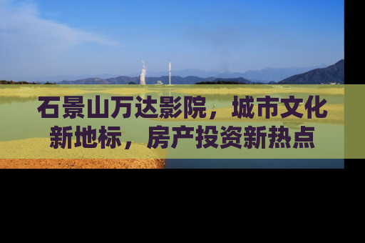 石景山万达影院，城市文化新地标，房产投资新热点
