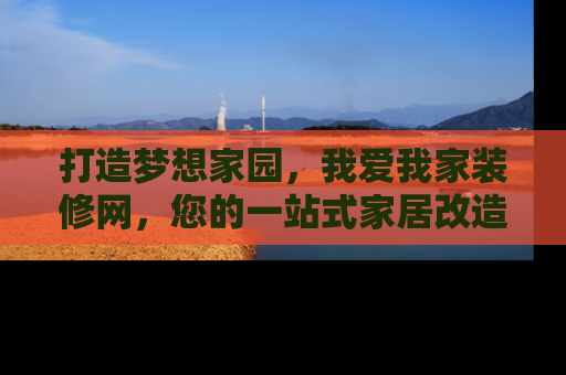 打造梦想家园，我爱我家装修网，您的一站式家居改造专家