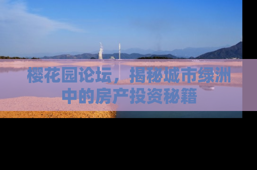 樱花园论坛，揭秘城市绿洲中的房产投资秘籍