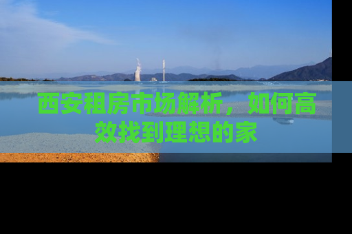 西安租房市场解析，如何高效找到理想的家