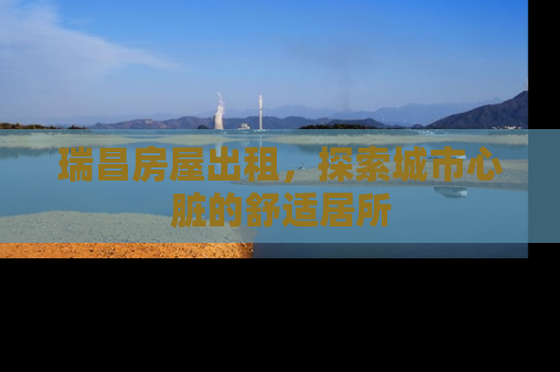 瑞昌房屋出租，探索城市心脏的舒适居所