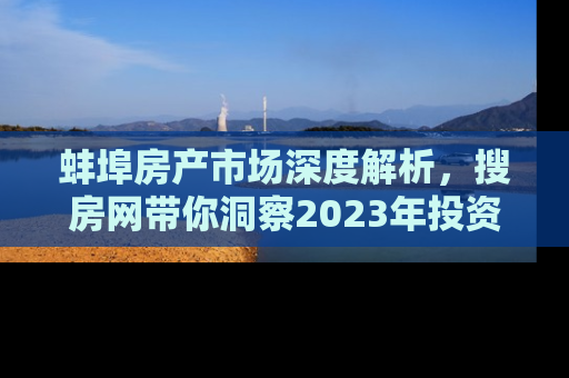 蚌埠房产市场深度解析，搜房网带你洞察2023年投资新趋势