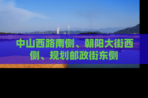 中山西路南侧、朝阳大街西侧、规划邮政街东侧