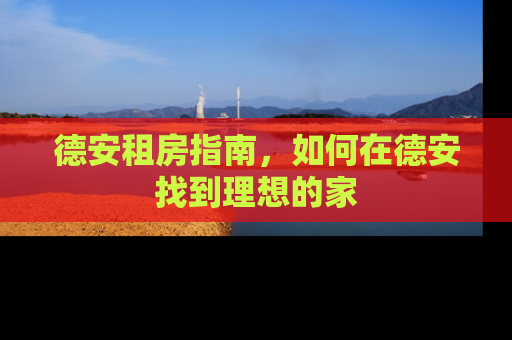 德安租房指南，如何在德安找到理想的家