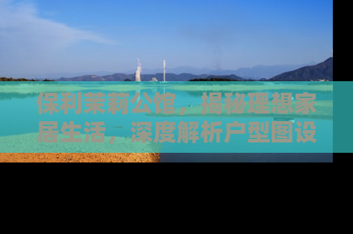 保利茉莉公馆，揭秘理想家居生活，深度解析户型图设计