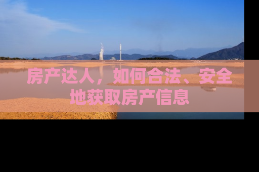 房产达人，如何合法、安全地获取房产信息