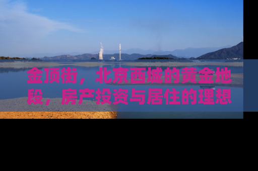 金顶街，北京西城的黄金地段，房产投资与居住的理想选择