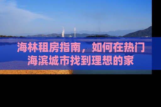 海林租房指南，如何在热门海滨城市找到理想的家