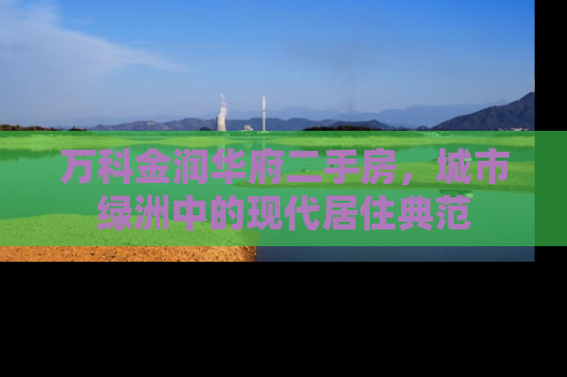 万科金润华府二手房，城市绿洲中的现代居住典范