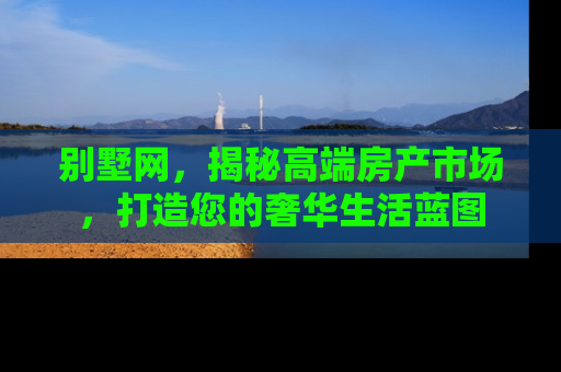 别墅网，揭秘高端房产市场，打造您的奢华生活蓝图