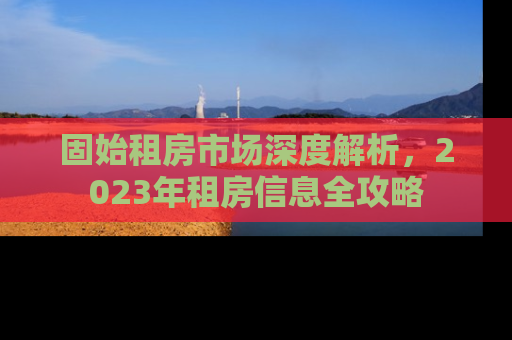 固始租房市场深度解析，2023年租房信息全攻略