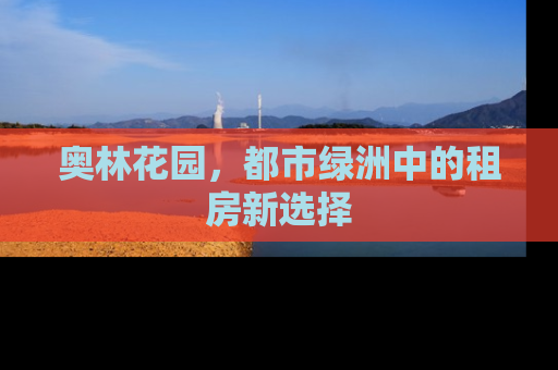 奥林花园，都市绿洲中的租房新选择