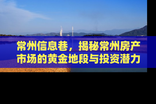 常州信息巷，揭秘常州房产市场的黄金地段与投资潜力