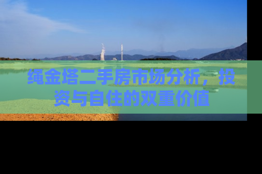 绳金塔二手房市场分析，投资与自住的双重价值