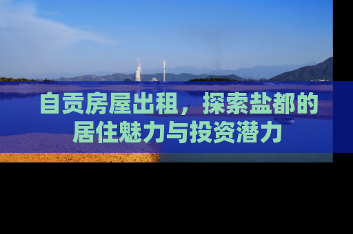 自贡房屋出租，探索盐都的居住魅力与投资潜力