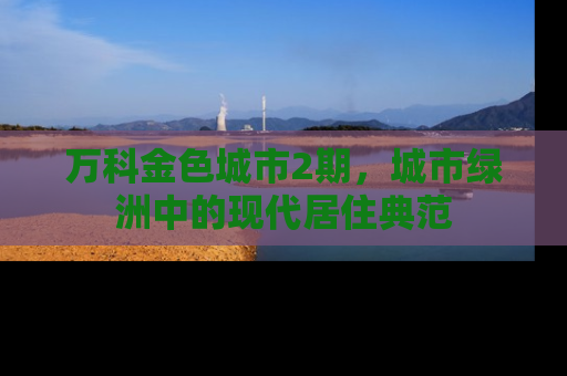 万科金色城市2期，城市绿洲中的现代居住典范