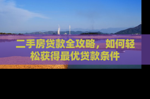 二手房贷款全攻略，如何轻松获得最优贷款条件