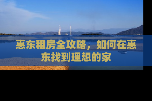 惠东租房全攻略，如何在惠东找到理想的家
