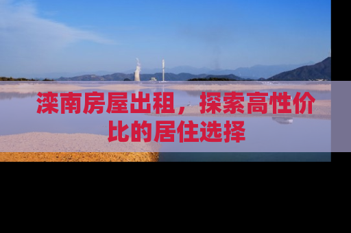 滦南房屋出租，探索高性价比的居住选择