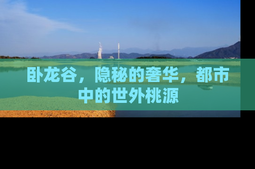 卧龙谷，隐秘的奢华，都市中的世外桃源