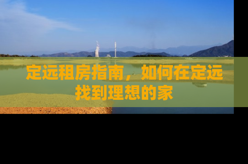 定远租房指南，如何在定远找到理想的家