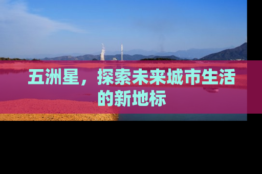 五洲星，探索未来城市生活的新地标