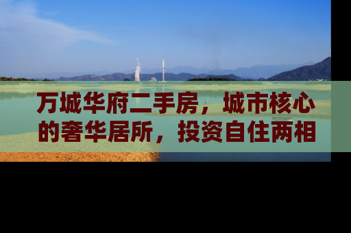 万城华府二手房，城市核心的奢华居所，投资自住两相宜