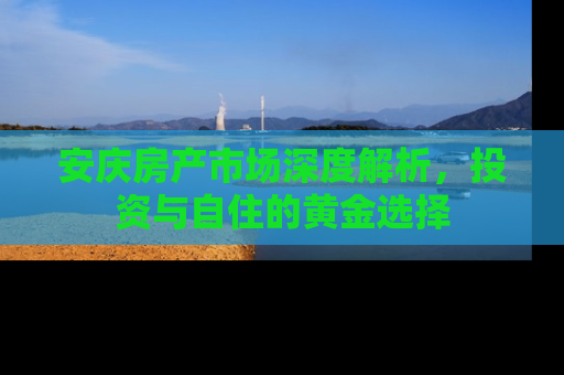 安庆房产市场深度解析，投资与自住的黄金选择