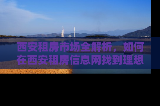 西安租房市场全解析，如何在西安租房信息网找到理想的家