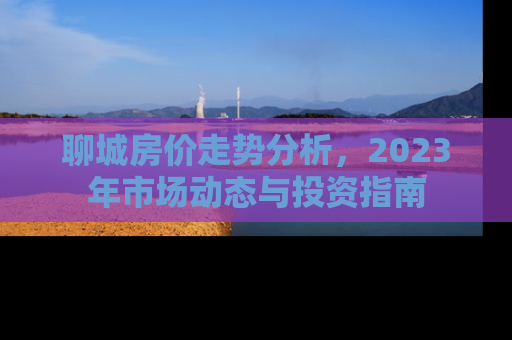 聊城房价走势分析，2023年市场动态与投资指南