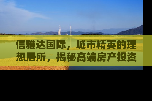 信雅达国际，城市精英的理想居所，揭秘高端房产投资的黄金法则