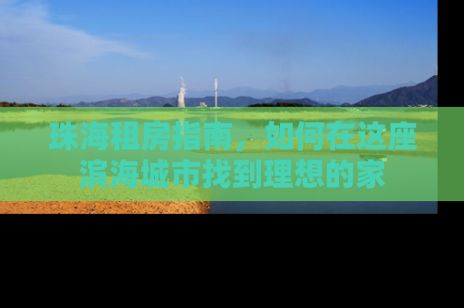 珠海租房指南，如何在这座滨海城市找到理想的家