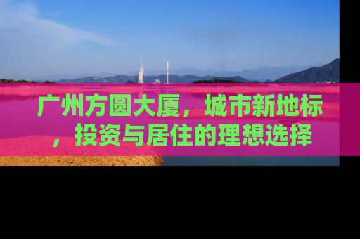 广州方圆大厦，城市新地标，投资与居住的理想选择