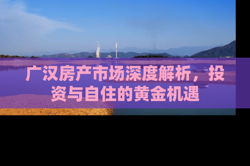 广汉房产市场深度解析，投资与自住的黄金机遇
