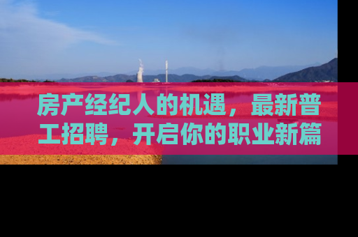 房产经纪人的机遇，最新普工招聘，开启你的职业新篇章