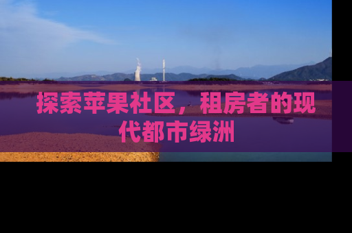 探索苹果社区，租房者的现代都市绿洲
