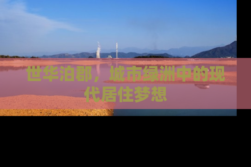 世华泊郡，城市绿洲中的现代居住梦想