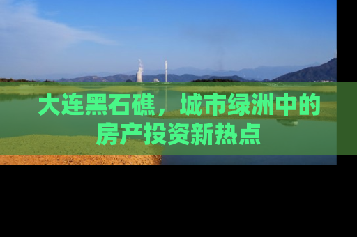 大连黑石礁，城市绿洲中的房产投资新热点