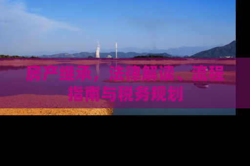 房产继承，法律解读、流程指南与税务规划