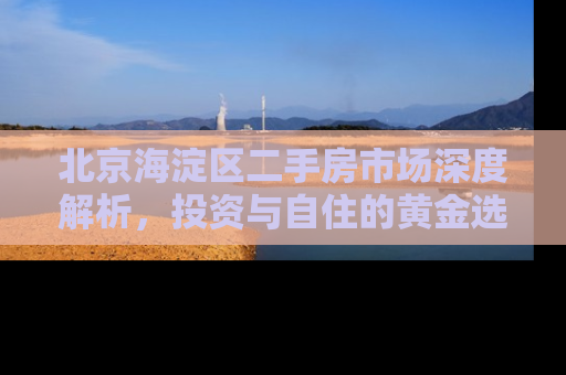 北京海淀区二手房市场深度解析，投资与自住的黄金选择